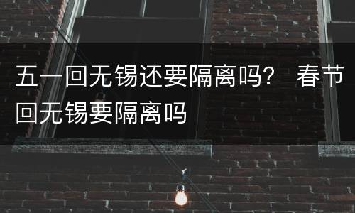 五一回无锡还要隔离吗？ 春节回无锡要隔离吗