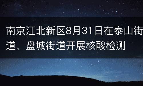 南京江北新区8月31日在泰山街道、盘城街道开展核酸检测