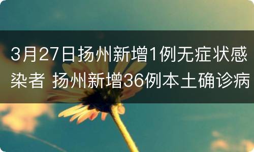 3月27日扬州新增1例无症状感染者 扬州新增36例本土确诊病例