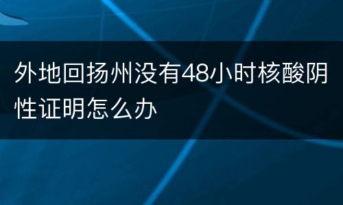 外地回扬州没有48小时核酸阴性证明怎么办