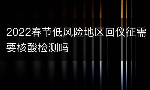 2022春节低风险地区回仪征需要核酸检测吗