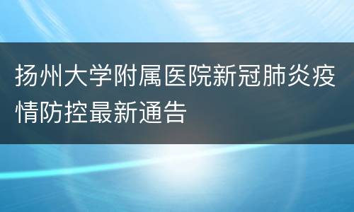 扬州大学附属医院新冠肺炎疫情防控最新通告