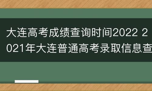 大连高考成绩查询时间2022 2021年大连普通高考录取信息查询
