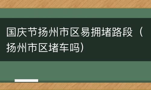 国庆节扬州市区易拥堵路段（扬州市区堵车吗）