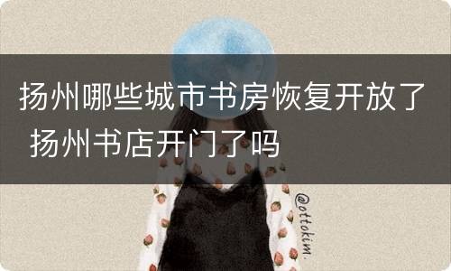 扬州哪些城市书房恢复开放了 扬州书店开门了吗