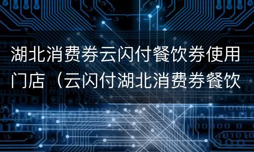 湖北消费券云闪付餐饮券使用门店（云闪付湖北消费券餐饮券怎么用）