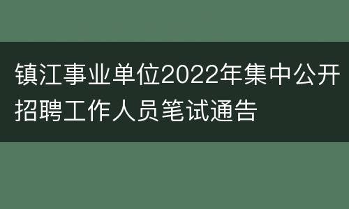 镇江事业单位2022年集中公开招聘工作人员笔试通告