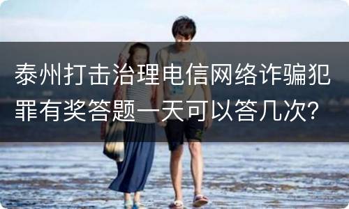 泰州打击治理电信网络诈骗犯罪有奖答题一天可以答几次？