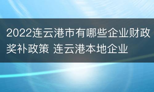 2022连云港市有哪些企业财政奖补政策 连云港本地企业
