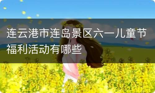连云港市连岛景区六一儿童节福利活动有哪些