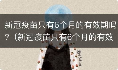 新冠疫苗只有6个月的有效期吗?（新冠疫苗只有6个月的有效期吗）