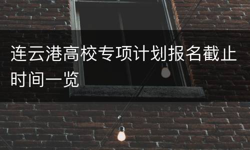 连云港高校专项计划报名截止时间一览