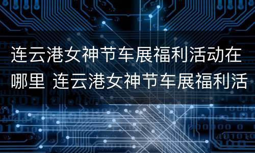 连云港女神节车展福利活动在哪里 连云港女神节车展福利活动在哪里举行