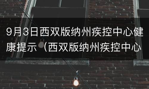 9月3日西双版纳州疾控中心健康提示（西双版纳州疾控中心电话号码）