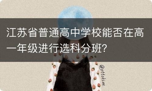 江苏省普通高中学校能否在高一年级进行选科分班？