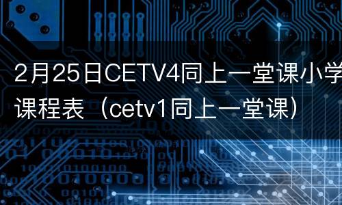 2月25日CETV4同上一堂课小学课程表（cetv1同上一堂课）