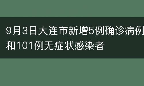 9月3日大连市新增5例确诊病例和101例无症状感染者