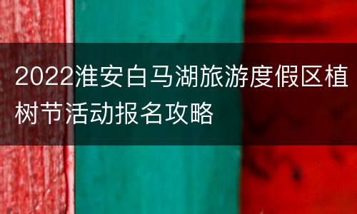 2022淮安白马湖旅游度假区植树节活动报名攻略