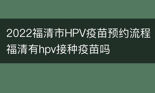 2022福清市HPV疫苗预约流程 福清有hpv接种疫苗吗