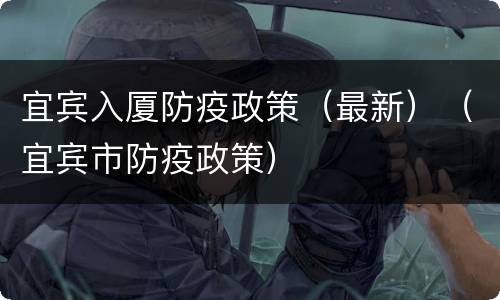 宜宾入厦防疫政策（最新）（宜宾市防疫政策）