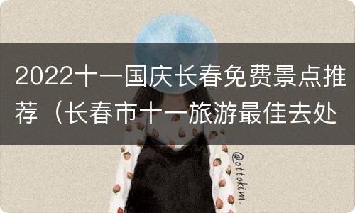 2022十一国庆长春免费景点推荐（长春市十一旅游最佳去处）