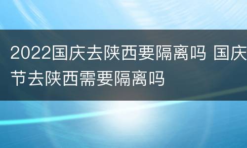 2022国庆去陕西要隔离吗 国庆节去陕西需要隔离吗