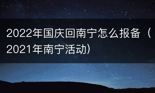 2022年国庆回南宁怎么报备（2021年南宁活动）