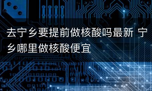 去宁乡要提前做核酸吗最新 宁乡哪里做核酸便宜