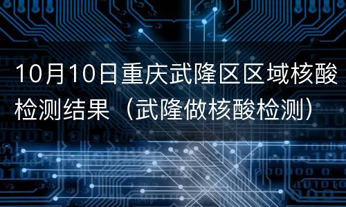 10月10日重庆武隆区区域核酸检测结果（武隆做核酸检测）