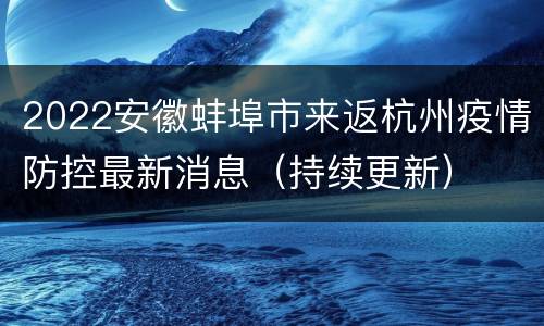 2022安徽蚌埠市来返杭州疫情防控最新消息（持续更新）