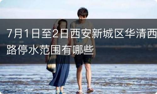 7月1日至2日西安新城区华清西路停水范围有哪些