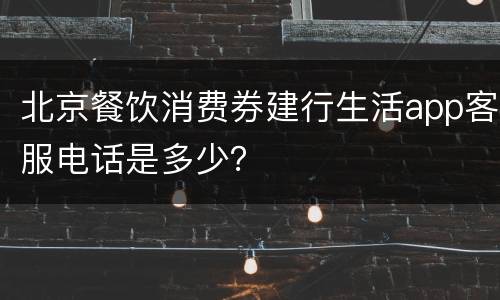 北京餐饮消费券建行生活app客服电话是多少？