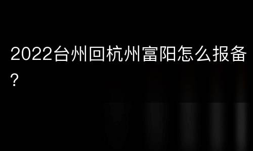 2022台州回杭州富阳怎么报备？