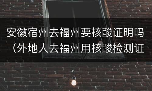 安徽宿州去福州要核酸证明吗（外地人去福州用核酸检测证明吗）