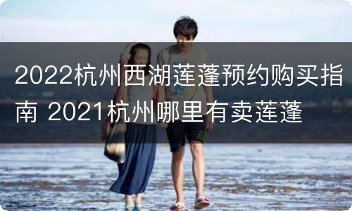 2022杭州西湖莲蓬预约购买指南 2021杭州哪里有卖莲蓬