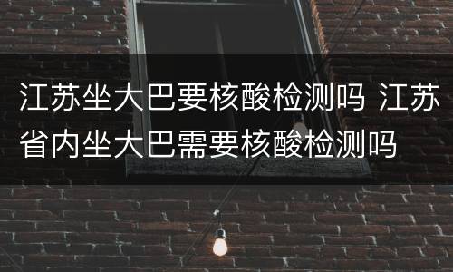 江苏坐大巴要核酸检测吗 江苏省内坐大巴需要核酸检测吗