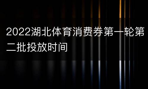 2022湖北体育消费券第一轮第二批投放时间