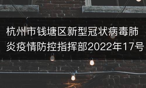 杭州市钱塘区新型冠状病毒肺炎疫情防控指挥部2022年17号通告