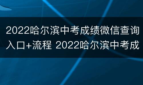 2022哈尔滨中考成绩微信查询入口+流程 2022哈尔滨中考成绩微信查询入口 流程图片