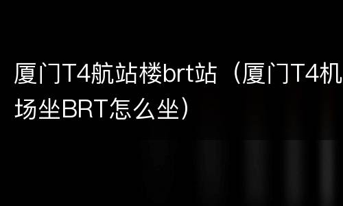 厦门T4航站楼brt站（厦门T4机场坐BRT怎么坐）