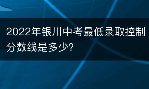 2022年银川中考最低录取控制分数线是多少？