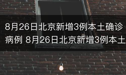 8月26日北京新增3例本土确诊病例 8月26日北京新增3例本土确诊病例多少例