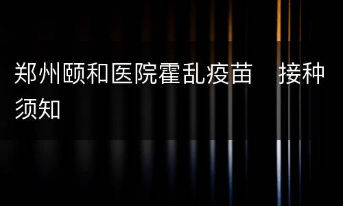 郑州颐和医院霍乱疫苗​接种须知