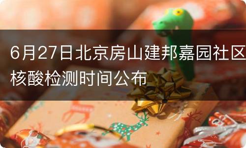 6月27日北京房山建邦嘉园社区核酸检测时间公布