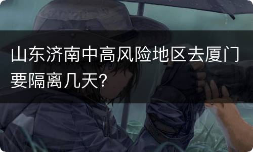 山东济南中高风险地区去厦门要隔离几天？