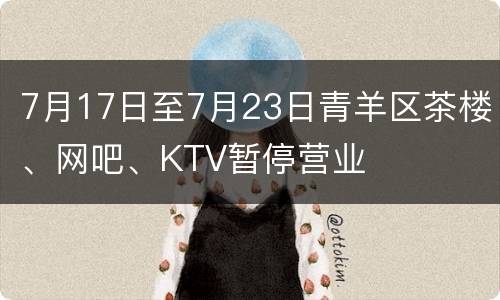 7月17日至7月23日青羊区茶楼、网吧、KTV暂停营业