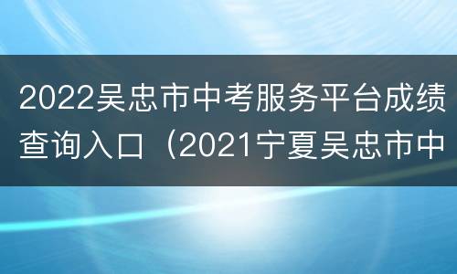 2022吴忠市中考服务平台成绩查询入口（2021宁夏吴忠市中考成绩查询入口）