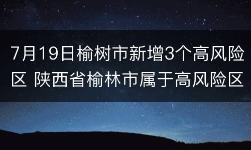 7月19日榆树市新增3个高风险区 陕西省榆林市属于高风险区吗