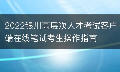 2022银川高层次人才考试客户端在线笔试考生操作指南