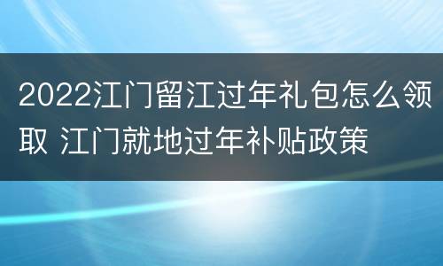 2022江门留江过年礼包怎么领取 江门就地过年补贴政策